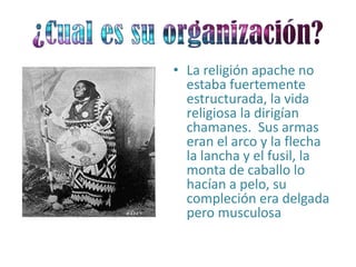 • La religión apache no
  estaba fuertemente
  estructurada, la vida
  religiosa la dirigían
  chamanes. Sus armas
  eran el arco y la flecha
  la lancha y el fusil, la
  monta de caballo lo
  hacían a pelo, su
  compleción era delgada
  pero musculosa
 