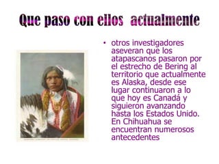 • otros investigadores
  aseveran que los
  atapascanos pasaron por
  el estrecho de Bering al
  territorio que actualmente
  es Alaska, desde ese
  lugar continuaron a lo
  que hoy es Canadá y
  siguieron avanzando
  hasta los Estados Unido.
  En Chihuahua se
  encuentran numerosos
  antecedentes
 