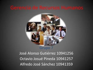 Gerencia de Recursos Humanos Grupo 7 José Alonso Gutiérrez 10941256 Octavio Josué Pineda 10941257 Alfredo José Sánchez 10941359 