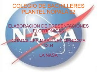 COLEGIO DE BACHILLERES PLANTEL NOPALA 02 ELABORACION DE PRESENTACIONES ELCTRONICAS GUADALUPE MARTINEZ MENDOZA 4204 LA NASA 