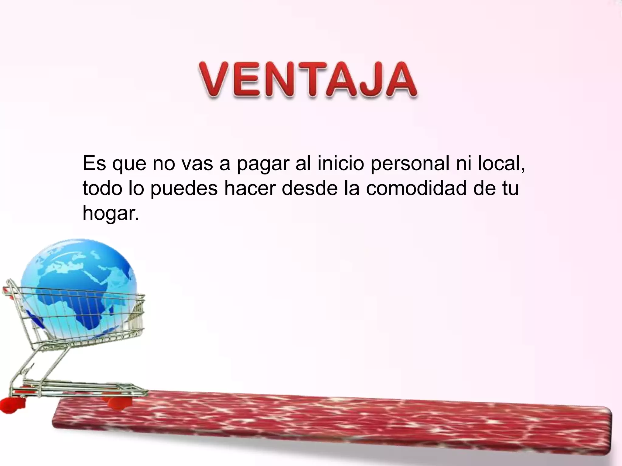 Es que no vas a pagar al inicio personal ni local,
todo lo puedes hacer desde la comodidad de tu
hogar.

 
