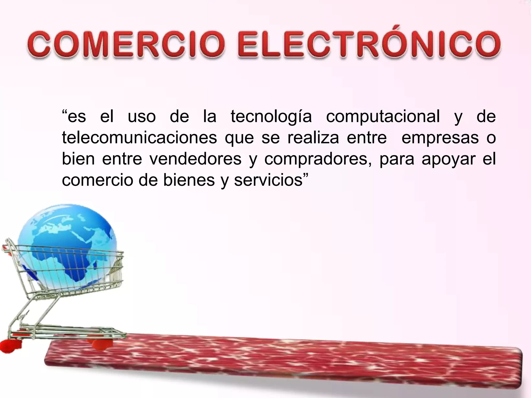 “es el uso de la tecnología computacional y de
telecomunicaciones que se realiza entre empresas o
bien entre vendedores y compradores, para apoyar el
comercio de bienes y servicios”

 