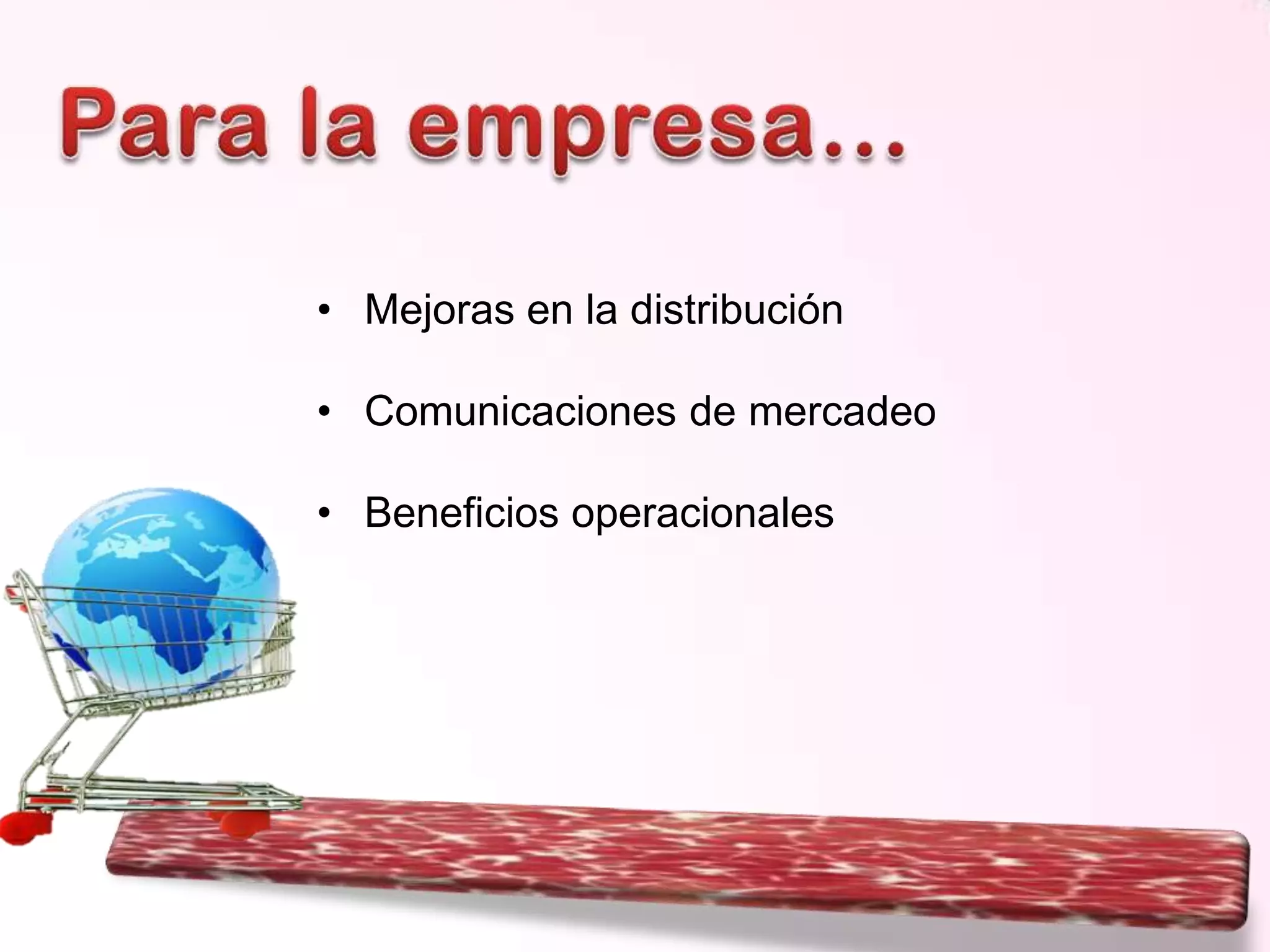 • Mejoras en la distribución
• Comunicaciones de mercadeo

• Beneficios operacionales

 