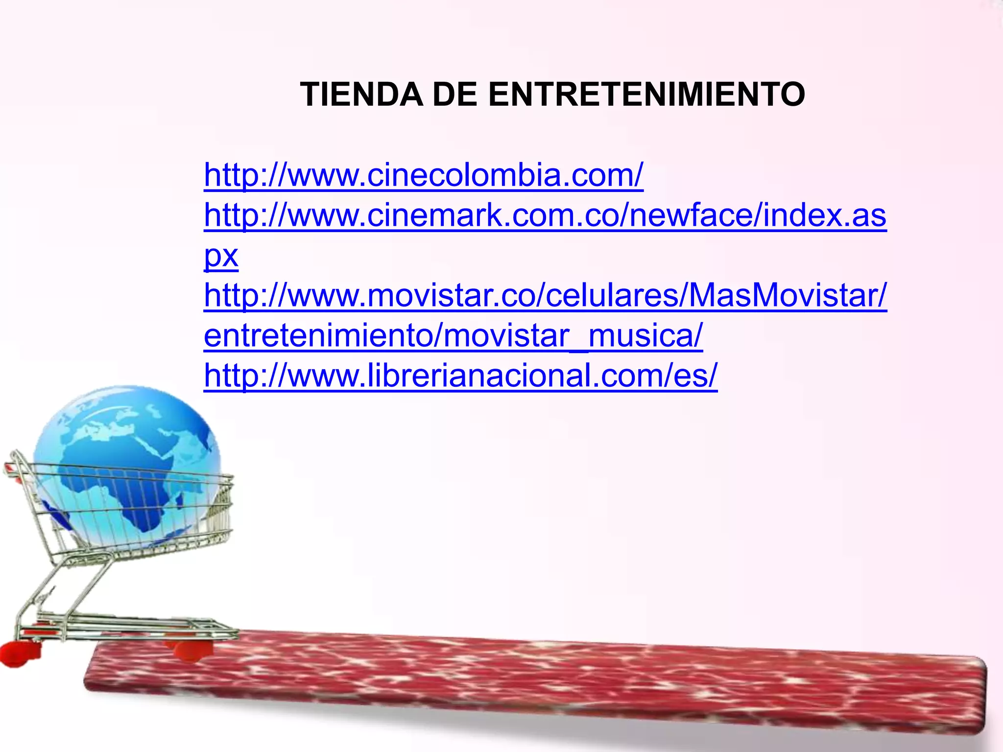 TIENDA DE ENTRETENIMIENTO
http://www.cinecolombia.com/
http://www.cinemark.com.co/newface/index.as
px
http://www.movistar.co/celulares/MasMovistar/
entretenimiento/movistar_musica/
http://www.librerianacional.com/es/

 