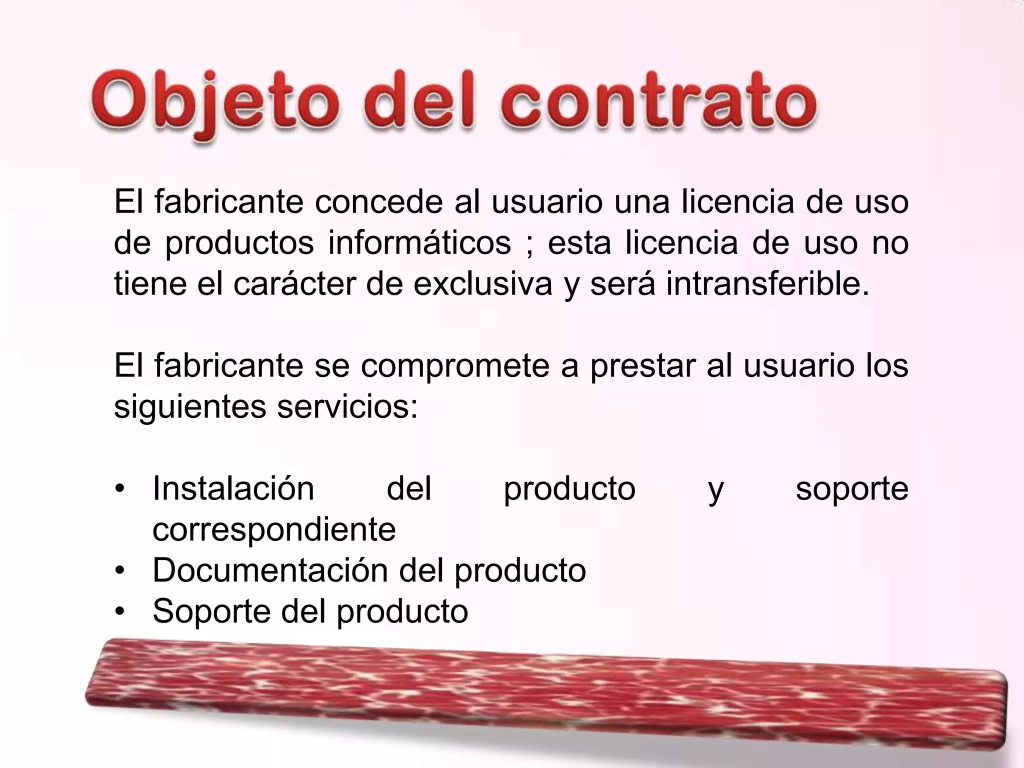 El fabricante concede al usuario una licencia de uso
de productos informáticos ; esta licencia de uso no
tiene el carácter de exclusiva y será intransferible.
El fabricante se compromete a prestar al usuario los
siguientes servicios:
• Instalación
del
producto
correspondiente
• Documentación del producto
• Soporte del producto

y

soporte

 