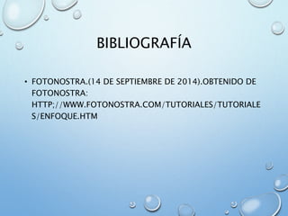 BIBLIOGRAFÍA
• FOTONOSTRA.(14 DE SEPTIEMBRE DE 2014).OBTENIDO DE
FOTONOSTRA:
HTTP;//WWW.FOTONOSTRA.COM/TUTORIALES/TUTORIALE
S/ENFOQUE.HTM
 
