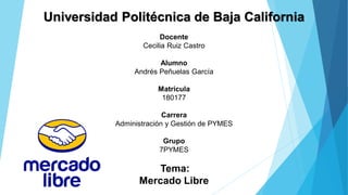 Universidad Politécnica de Baja California
Docente
Cecilia Ruiz Castro
Alumno
Andrés Peñuelas García
Matricula
180177
Carrera
Administración y Gestión de PYMES
Grupo
7PYMES
Tema:
Mercado Libre
 