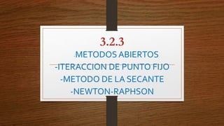 3.2.3
-METODOS ABIERTOS
-ITERACCION DE PUNTO FIJO
-METODO DE LA SECANTE
-NEWTON-RAPHSON
 