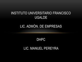 INSTITUTO UNIVERSITARIO FRANCISCO
UGALDE
LIC. ADMÓN. DE EMPRESAS
DHPC
LIC. MANUEL PEREYRA
 