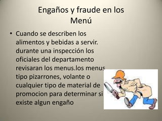 Engaños y fraude en los MenúCuando se describen los alimentos y bebidas a servir. durante una inspección los oficiales del departamento revisaran los menus.los menus tipo pizarrones, volante o cualquier tipo de material de promocion para determinar si se existe algun engaño