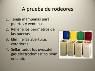 A prueba de rodeoresTenga mampanas para puertas y ventanasRellene los perimetros de las puertasElimine las aberturas exteriores Sellar todos los oyos,del gas,electrodomestico,plomeria .etc