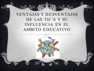 VENTAJAS Y DESVENTAJAS
DE LAS TIC`S Y SU
INFLUENCIA EN EL
AMBITO EDUCATIVO
 