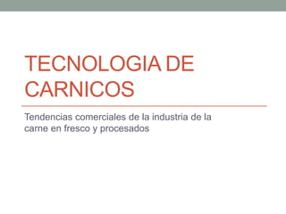 TECNOLOGIA DE
CARNICOS
Tendencias comerciales de la industria de la
carne en fresco y procesados

 