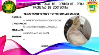 UNIVERSIDAD NACIONAL DEL CENTRO DEL PERU
FACULTAD DE ZOOTECNIA
TEMA: TRANSTORNOS NUTRICIONALES EN AVES
CATEDRA:
ALIMENTACION DE MONOGASTRICOS
CATEDRATICO:
CHAMORRO TRUJILLO MARCOS A.
ESTUDIANTE:
MUÑOZ HUAYCAÑI JILMER
SEMESTRE:
VI
HUANCAYO PERU
2022
 