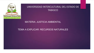 UNIVERSIDAD INTERCULTURAL DEL ESTADO DE
TABASCO
MATERIA: JUSTICIA AMBIENTAL
TEMA A EXPLICAR: RECURSOS NATURALES
 