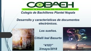 Colegio de Bachilleres Plantel Nopala
Desarrollo y características de documentos
electrónicos.
Los sueños.
Citlalli leal Basurto
“4103”
3/mayo/2018
 
