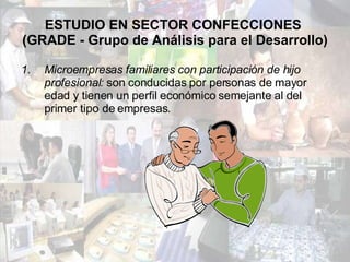 ESTUDIO EN SECTOR CONFECCIONES  (GRADE - Grupo de Análisis para el Desarrollo) Microempresas familiares con participación de hijo profesional:  son conducidas por personas de mayor edad y tienen un perfil económico semejante al del primer tipo de empresas. 
