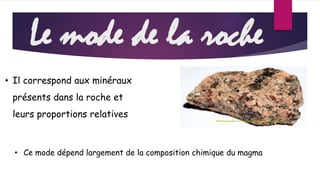 Le mode de la roche 
• Il correspond aux minéraux 
présents dans la roche et 
leurs proportions relatives 
• Ce mode dépend largement de la composition chimique du magma 
 