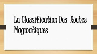 La Classification Des Roches 
Magmatiques 
 