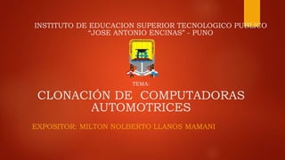 TEMA:
CLONACIÓN DE COMPUTADORAS
AUTOMOTRICES
EXPOSITOR: MILTON NOLBERTO LLANOS MAMANI
INSTITUTO DE EDUCACION SUPERIOR TECNOLOGICO PUBLICO
“JOSE ANTONIO ENCINAS” - PUNO
 