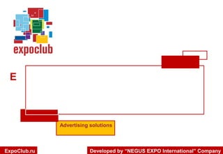 ADVERTISING SOLUTIONS
FOR YOUR EVENT PROMOTION
IN RUSSIA AND CIS COUNTRIES
Advertising solutions

ExpoClub.ru

Developed by “NEGUS EXPO International” Company

 