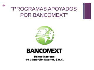 +
    “PROGRAMAS APOYADOS
       POR BANCOMEXT”
 