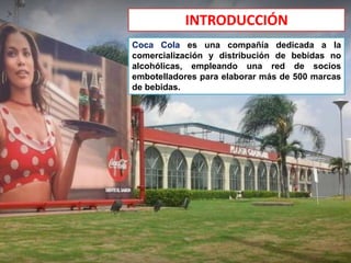 INTRODUCCIÓN
Coca Cola es una compañía dedicada a la
comercialización y distribución de bebidas no
alcohólicas, empleando una red de socios
embotelladores para elaborar más de 500 marcas
de bebidas.
 