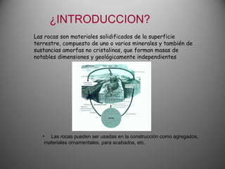¿INTRODUCCION? Las rocas son materiales solidificados de la superficie terrestre, compuesto de uno o varios minerales y ta...