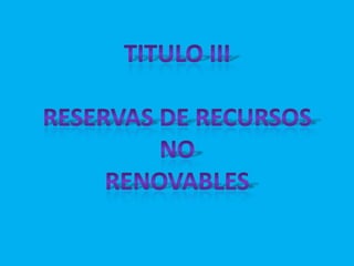 TITULO IIIRESERVAS DE RECURSOS NORENOVABLES