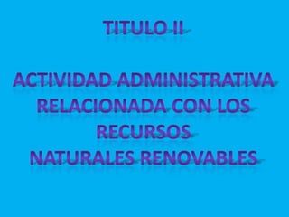TITULO IIACTIVIDAD ADMINISTRATIVARELACIONADA CON LOS RECURSOSNATURALES RENOVABLES