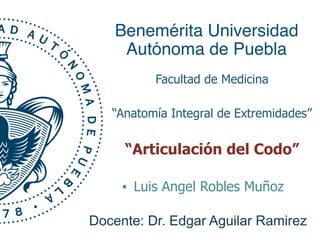 Benemérita Universidad  
Autónoma de Puebla
Facultad de Medicina
“Anatomía Integral de Extremidades”
Docente: Dr. Edgar Aguilar Ramirez
• Luis Angel Robles Muñoz
“Articulación del Codo”
 
