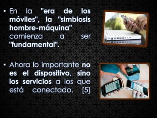 • En la "era de los
  móviles", la "simbiosis
  hombre-máquina"
  comienza       a    ser
  "fundamental".

• Ahora lo importante no
  es el dispositivo, sino
  los servicios a los que
  está conectado. [5]
 