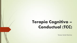 Terapia Cognitivo –
Conductual (TCC)
Teresa Verde Ramírez
 