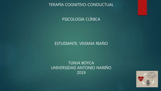 TERAPIA COGNITIVO-CONDUCTUAL
PSICOLOGIA CLÍNICA
ESTUDIANTE. VIVIANA RIAÑO
TUNJA BOYCA
UNIVERSIDAD ANTONIO NARIÑO
2019
 