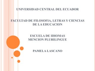 UNIVERSIDAD CENTRAL DEL ECUADOR
FACULTAD DE FILOSOFIA, LETRAS Y CIENCIAS
DE LA EDUCACION
ESCUELA DE IDIOMAS
MENCION PLURILINGUE
PAMELA LASCANO
 