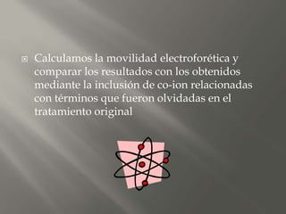 Calculamos la movilidad electroforética y
comparar los resultados con los obtenidos
mediante la inclusión de co-ion relacionadas
con términos que fueron olvidadas en el
tratamiento original
 