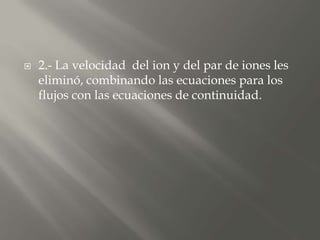  2.- La velocidad del ion y del par de iones les
eliminó, combinando las ecuaciones para los
flujos con las ecuaciones de continuidad.
 
