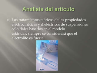  Los tratamientos teóricos de las propiedades
electrocinéticas y dieléctricos de suspensiones
coloidales basados en el modelo
estándar, siempre se considerará que el
electrolito es fuerte.
 