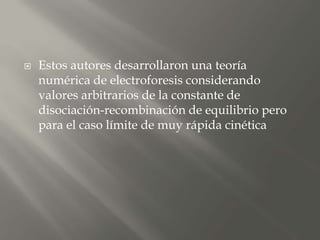  Estos autores desarrollaron una teoría
numérica de electroforesis considerando
valores arbitrarios de la constante de
disociación-recombinación de equilibrio pero
para el caso límite de muy rápida cinética
 