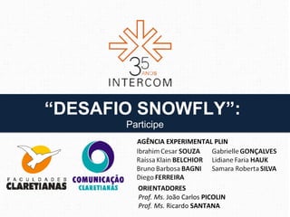 “DESAFIO SNOWFLY”:
       Participe
         AGÊNCIA EXPERIMENTAL PLIN




         ORIENTADORES
         Prof. Ms. João Carlos PICOLIN
         Prof. Ms. Ricardo SANTANA
 