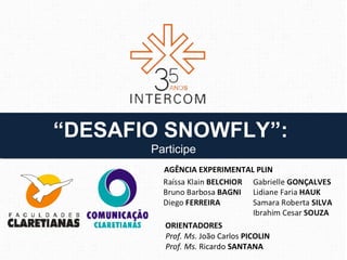 “DESAFIO SNOWFLY”:
“DESAFIO SNOWFLY”:
       Participe
       Participe
         AGÊNCIA EXPERIMENTAL PLIN




         ORIENTADORES
         Prof. Ms. João Carlos PICOLIN
         Prof. Ms. Ricardo SANTANA
 