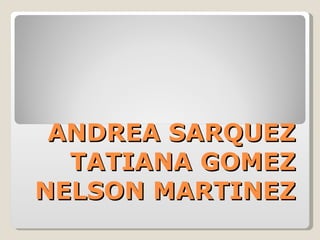 ANDREA SARQUEZ TATIANA GOMEZ NELSON MARTINEZ 