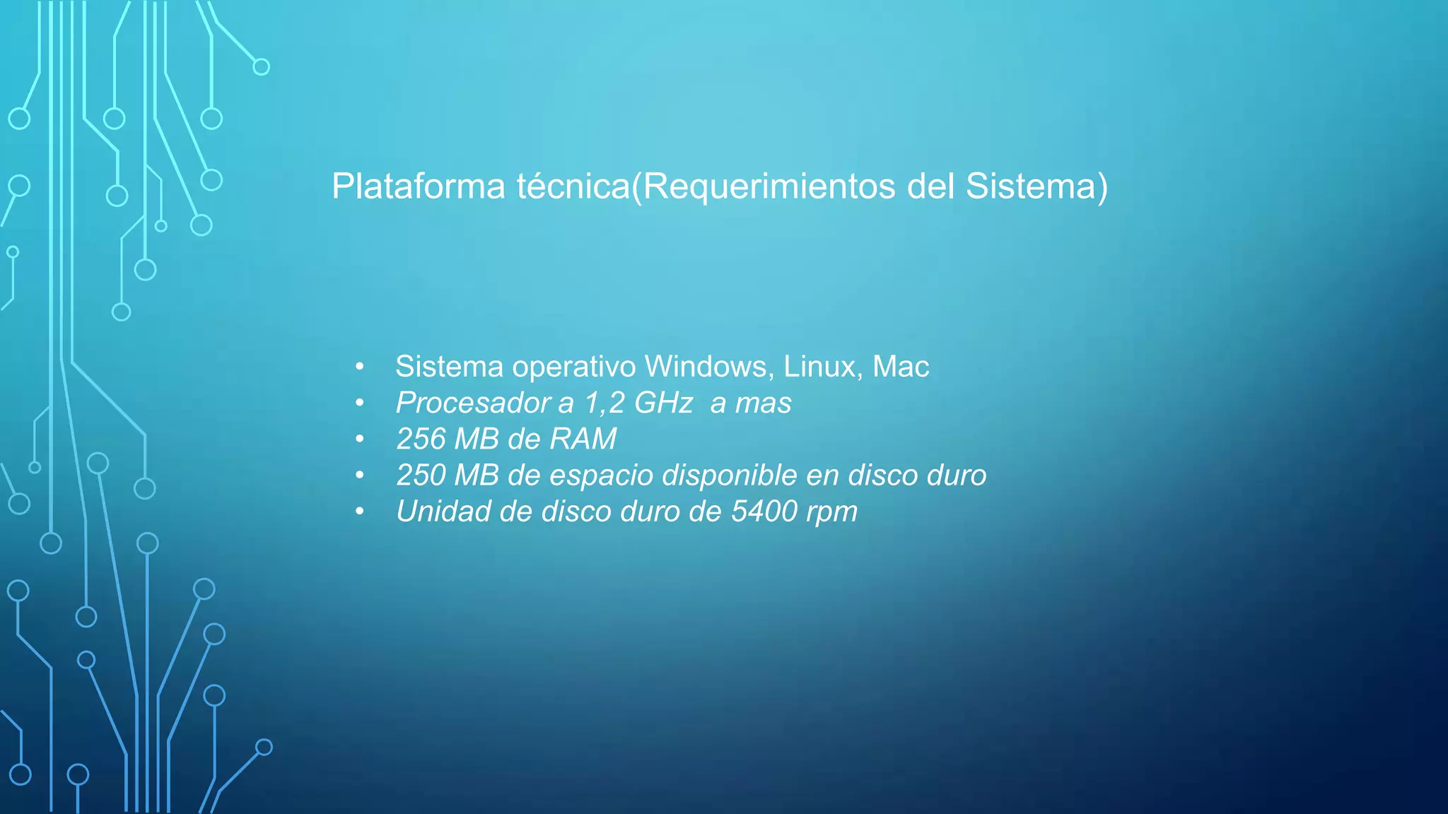 • Sistema operativo Windows, Linux, Mac
• Procesador a 1,2 GHz a mas
• 256 MB de RAM
• 250 MB de espacio disponible en disco duro
• Unidad de disco duro de 5400 rpm
Plataforma técnica(Requerimientos del Sistema)
 