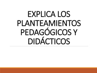 EXPLICA LOS
PLANTEAMIENTOS
PEDAGÓGICOS Y
DIDÁCTICOS
 
