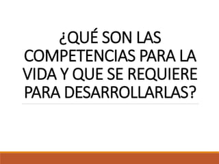 ¿QUÉ SON LAS
COMPETENCIAS PARA LA
VIDA Y QUE SE REQUIERE
PARA DESARROLLARLAS?
 