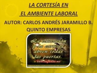 AUTOR: CARLOS ANDRÉS JARAMILLO B.
QUINTO EMPRESAS
LA CORTESÍA EN
EL AMBIENTE LABORAL
 