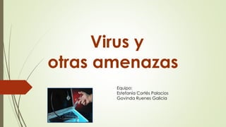 Virus y
otras amenazas
Equipo:
Estefanía Cortés Palacios
Govinda Ruenes Galicia
 