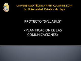 UNIVERSIDAD T É CNICA PARTICULAR DE LOJA La Universidad Católica de Loja PROYECTO “SYLLABUS” <PLANIFICACION DE LAS COMUNICACIONES> 