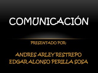 COMUNICACIÓN
PRESENTADO POR:

ANDRES ARLEY RESTREPO
EDGAR ALONSO PERILLA SOSA

 