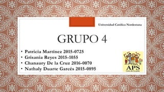 GRUPO 4
• Patricia Martínez 2015-0725
• Grisania Reyes 2015-1055
• Chanaury De la Cruz 2016-0070
• Nathaly Duarte Garcés 2015-0895
Universidad Católica Nordestana
 